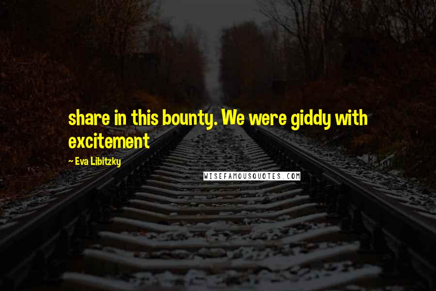 Eva Libitzky Quotes: share in this bounty. We were giddy with excitement