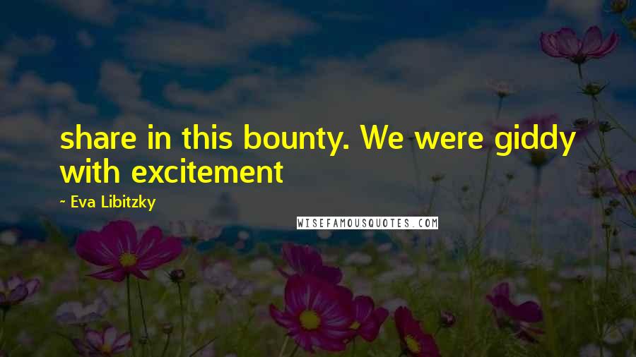 Eva Libitzky Quotes: share in this bounty. We were giddy with excitement