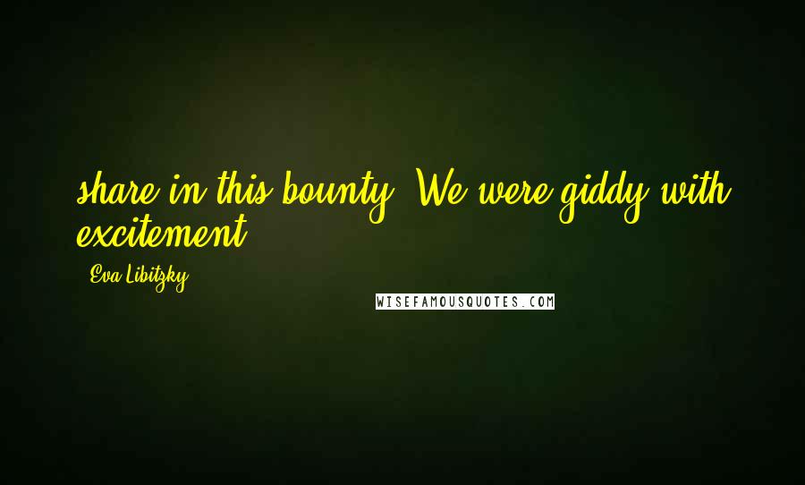 Eva Libitzky Quotes: share in this bounty. We were giddy with excitement