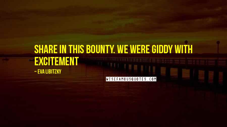 Eva Libitzky Quotes: share in this bounty. We were giddy with excitement