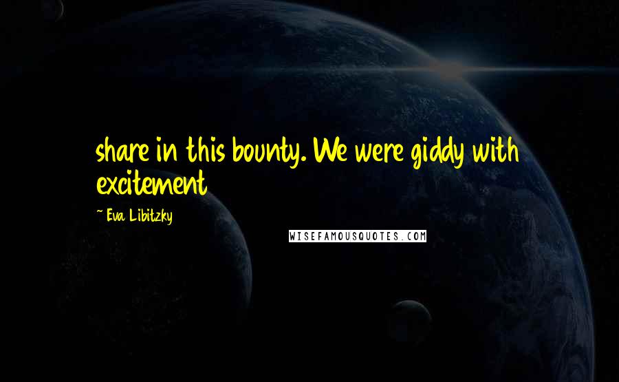 Eva Libitzky Quotes: share in this bounty. We were giddy with excitement