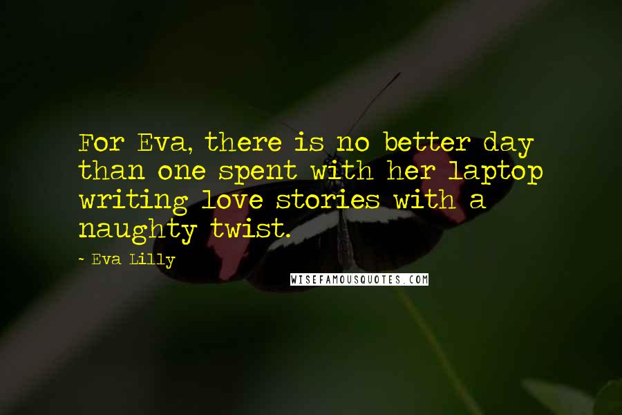 Eva Lilly Quotes: For Eva, there is no better day than one spent with her laptop writing love stories with a naughty twist.