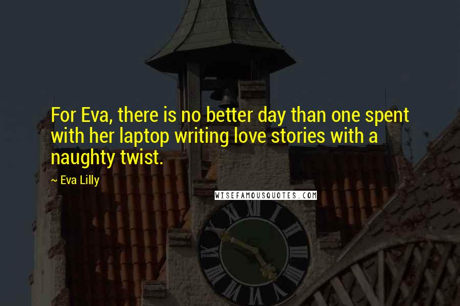Eva Lilly Quotes: For Eva, there is no better day than one spent with her laptop writing love stories with a naughty twist.