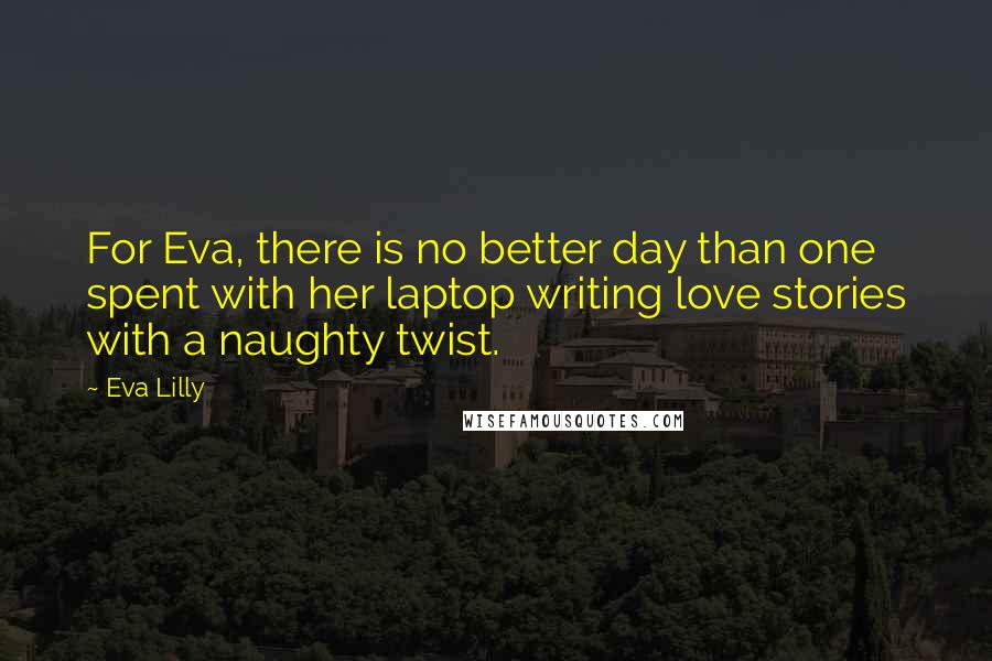 Eva Lilly Quotes: For Eva, there is no better day than one spent with her laptop writing love stories with a naughty twist.