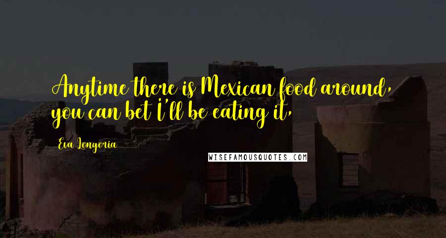 Eva Longoria Quotes: Anytime there is Mexican food around, you can bet I'll be eating it,