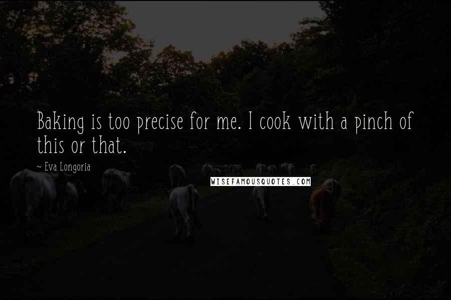 Eva Longoria Quotes: Baking is too precise for me. I cook with a pinch of this or that.