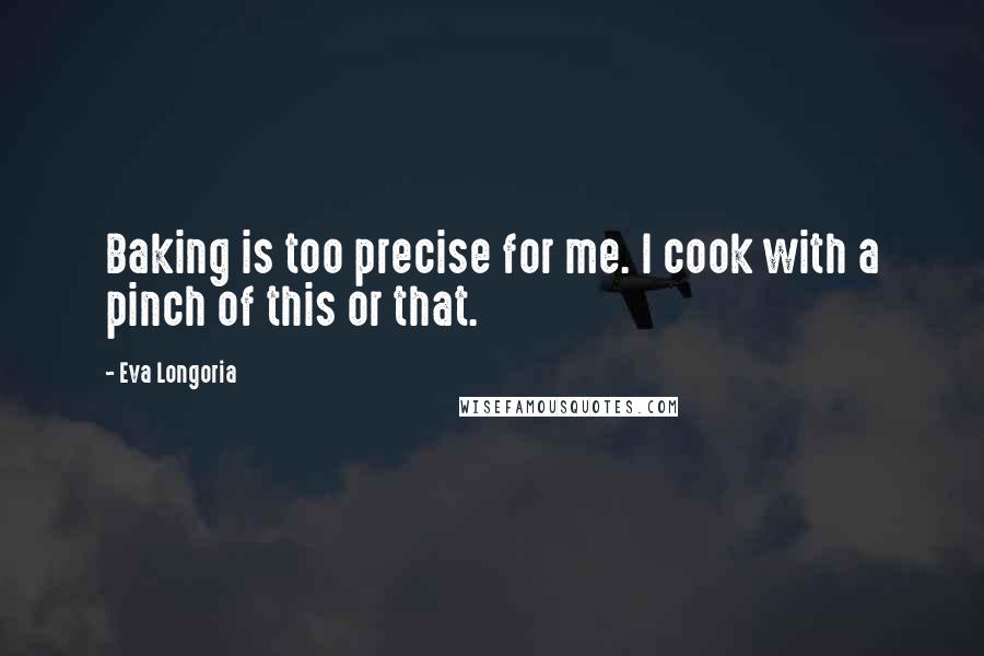 Eva Longoria Quotes: Baking is too precise for me. I cook with a pinch of this or that.