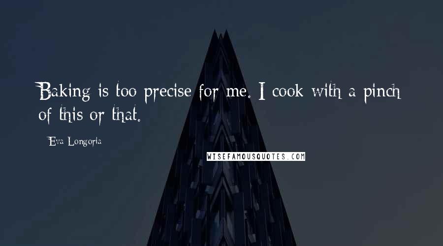 Eva Longoria Quotes: Baking is too precise for me. I cook with a pinch of this or that.