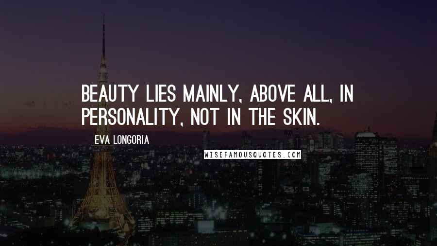 Eva Longoria Quotes: Beauty lies mainly, above all, in personality, not in the skin.
