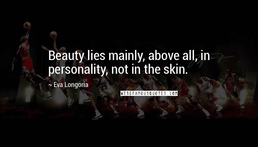 Eva Longoria Quotes: Beauty lies mainly, above all, in personality, not in the skin.