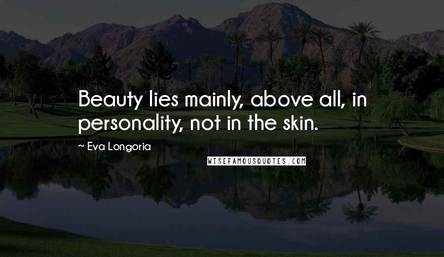 Eva Longoria Quotes: Beauty lies mainly, above all, in personality, not in the skin.