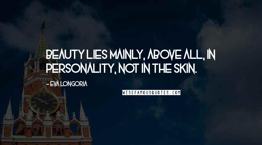 Eva Longoria Quotes: Beauty lies mainly, above all, in personality, not in the skin.