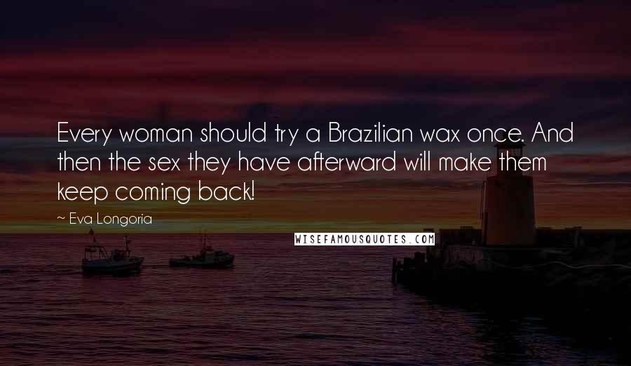 Eva Longoria Quotes: Every woman should try a Brazilian wax once. And then the sex they have afterward will make them keep coming back!