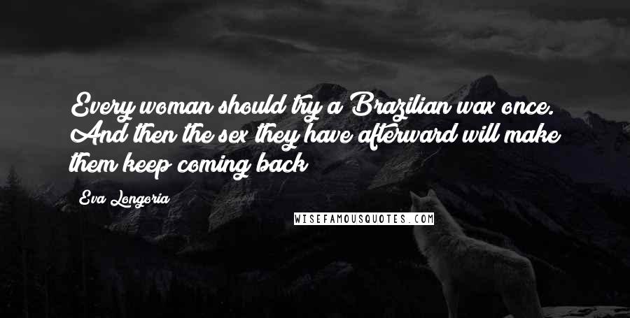 Eva Longoria Quotes: Every woman should try a Brazilian wax once. And then the sex they have afterward will make them keep coming back!