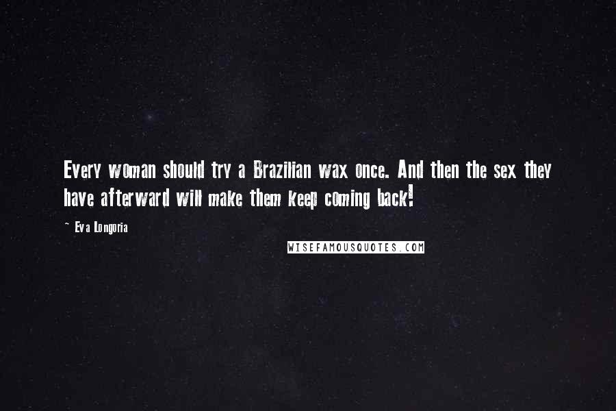 Eva Longoria Quotes: Every woman should try a Brazilian wax once. And then the sex they have afterward will make them keep coming back!