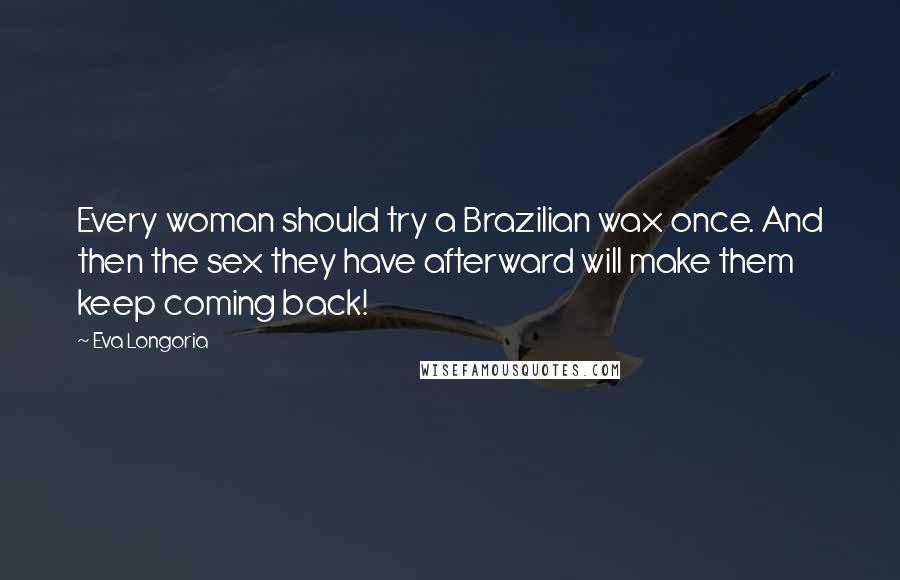 Eva Longoria Quotes: Every woman should try a Brazilian wax once. And then the sex they have afterward will make them keep coming back!