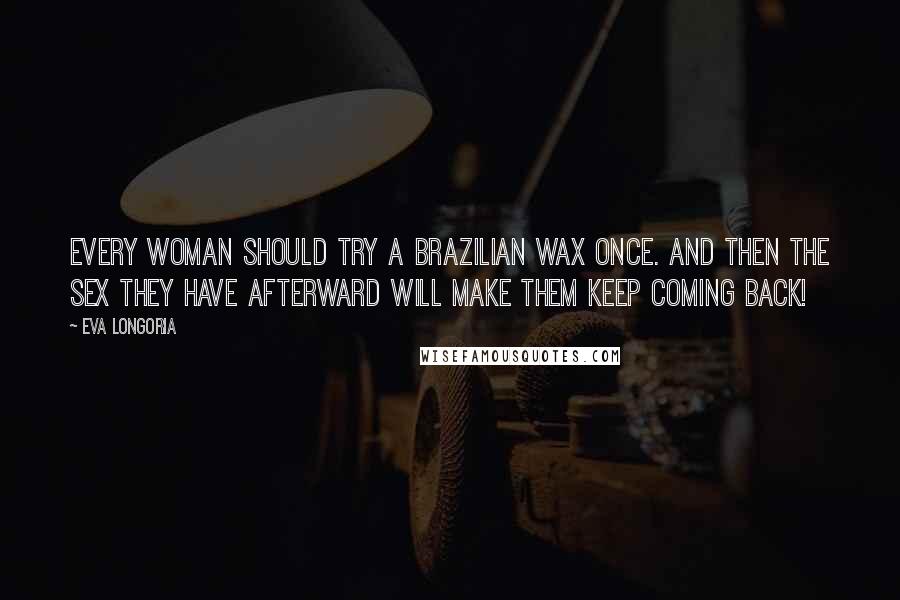 Eva Longoria Quotes: Every woman should try a Brazilian wax once. And then the sex they have afterward will make them keep coming back!