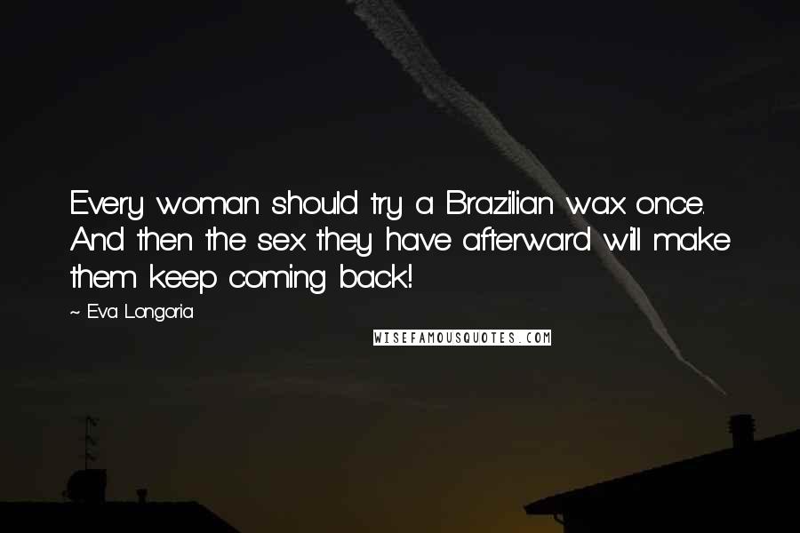 Eva Longoria Quotes: Every woman should try a Brazilian wax once. And then the sex they have afterward will make them keep coming back!