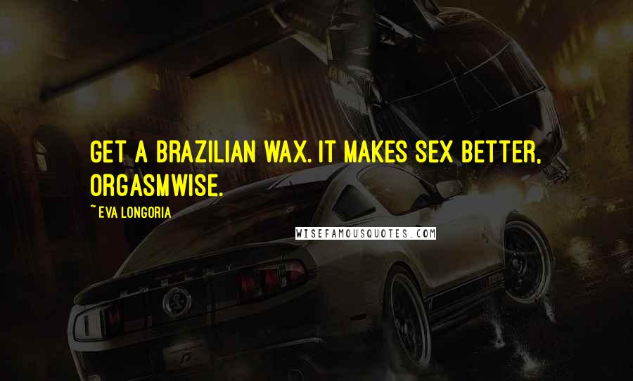 Eva Longoria Quotes: Get a Brazilian wax. It makes sex better, orgasmwise.