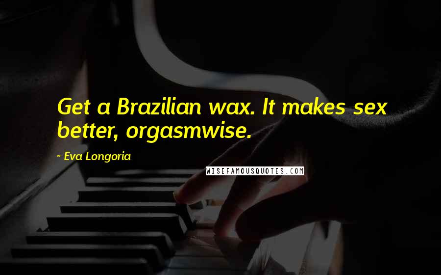 Eva Longoria Quotes: Get a Brazilian wax. It makes sex better, orgasmwise.