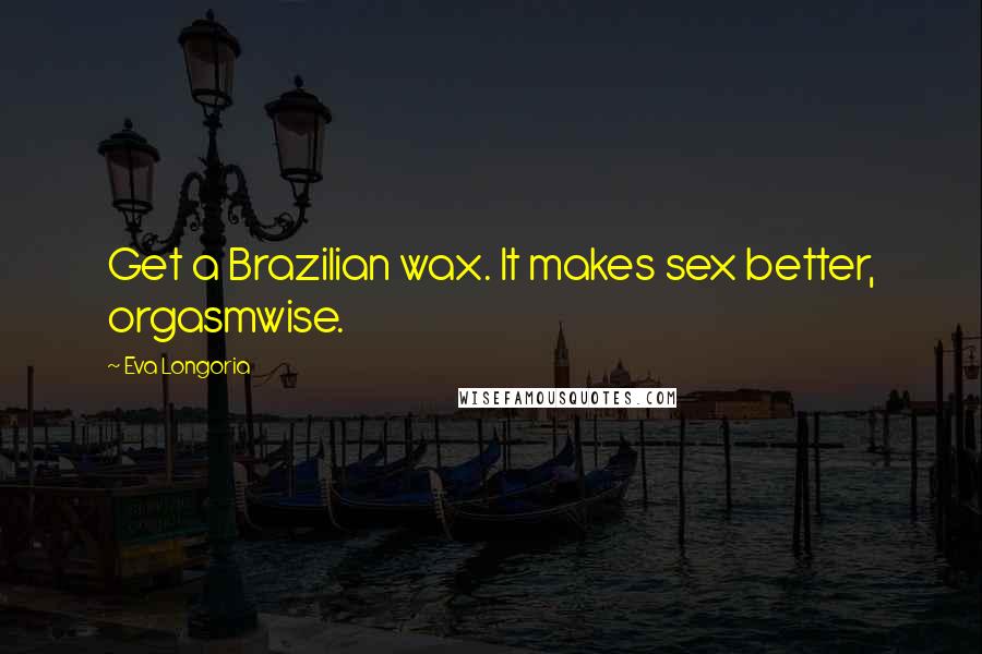 Eva Longoria Quotes: Get a Brazilian wax. It makes sex better, orgasmwise.