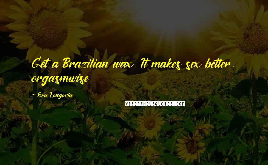 Eva Longoria Quotes: Get a Brazilian wax. It makes sex better, orgasmwise.