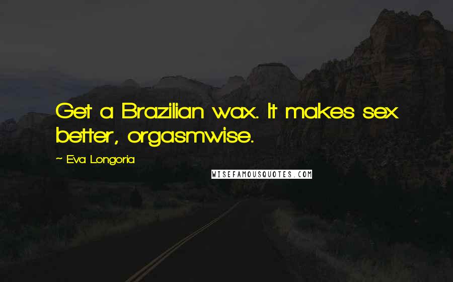 Eva Longoria Quotes: Get a Brazilian wax. It makes sex better, orgasmwise.