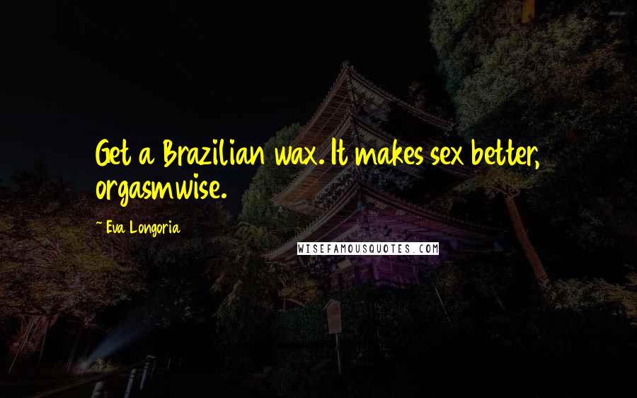 Eva Longoria Quotes: Get a Brazilian wax. It makes sex better, orgasmwise.