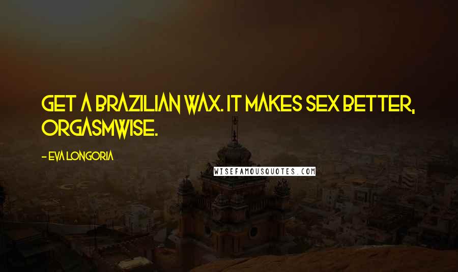 Eva Longoria Quotes: Get a Brazilian wax. It makes sex better, orgasmwise.