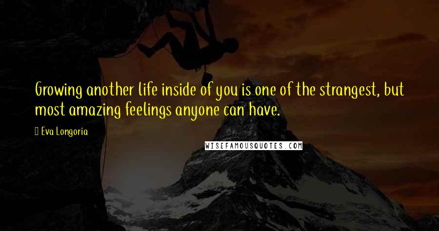 Eva Longoria Quotes: Growing another life inside of you is one of the strangest, but most amazing feelings anyone can have.