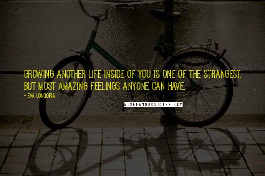 Eva Longoria Quotes: Growing another life inside of you is one of the strangest, but most amazing feelings anyone can have.