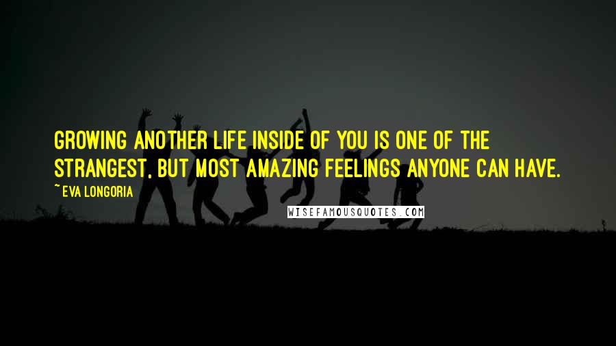 Eva Longoria Quotes: Growing another life inside of you is one of the strangest, but most amazing feelings anyone can have.