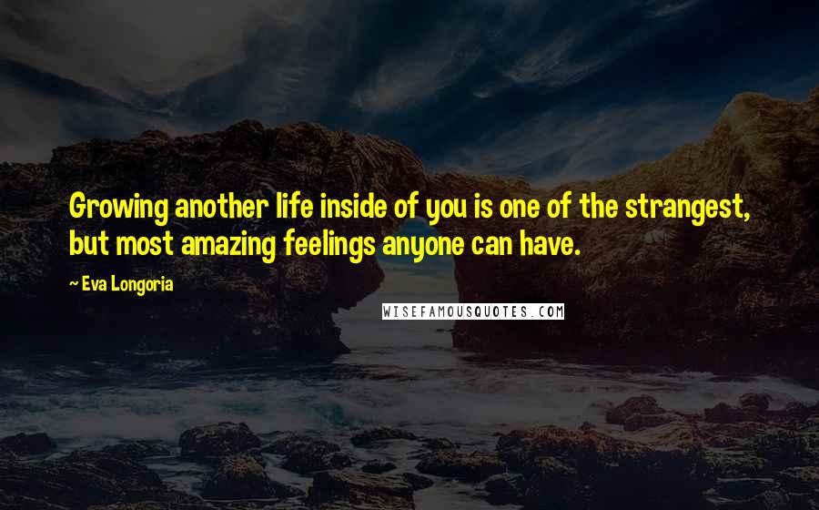 Eva Longoria Quotes: Growing another life inside of you is one of the strangest, but most amazing feelings anyone can have.