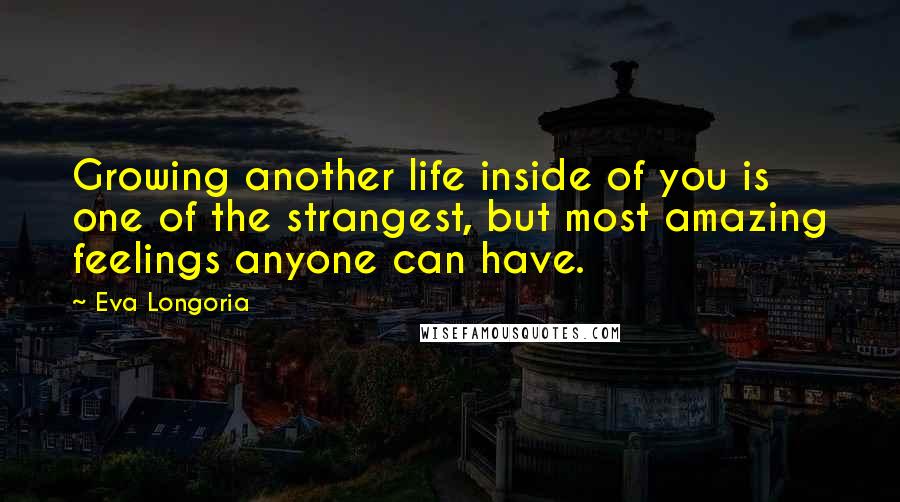 Eva Longoria Quotes: Growing another life inside of you is one of the strangest, but most amazing feelings anyone can have.