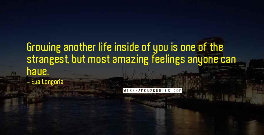 Eva Longoria Quotes: Growing another life inside of you is one of the strangest, but most amazing feelings anyone can have.