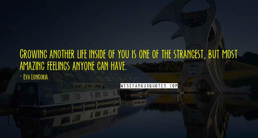 Eva Longoria Quotes: Growing another life inside of you is one of the strangest, but most amazing feelings anyone can have.