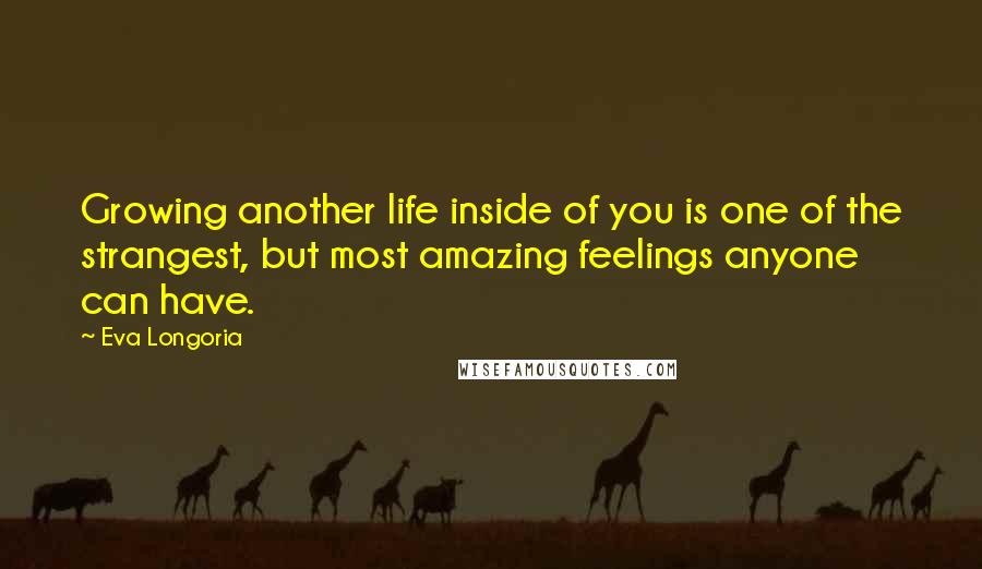 Eva Longoria Quotes: Growing another life inside of you is one of the strangest, but most amazing feelings anyone can have.