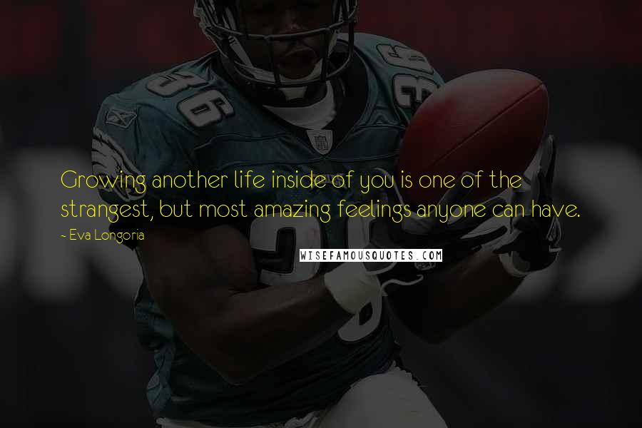 Eva Longoria Quotes: Growing another life inside of you is one of the strangest, but most amazing feelings anyone can have.