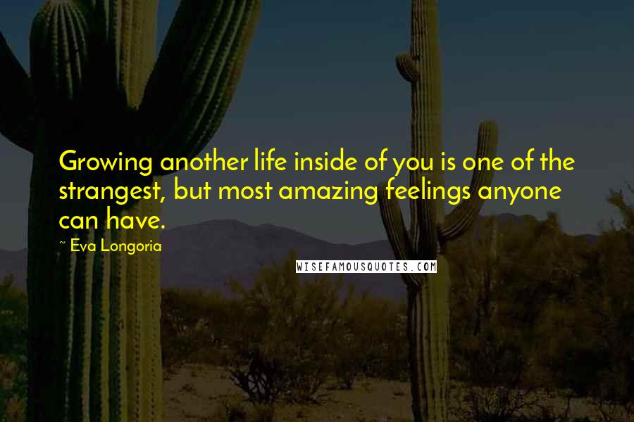 Eva Longoria Quotes: Growing another life inside of you is one of the strangest, but most amazing feelings anyone can have.