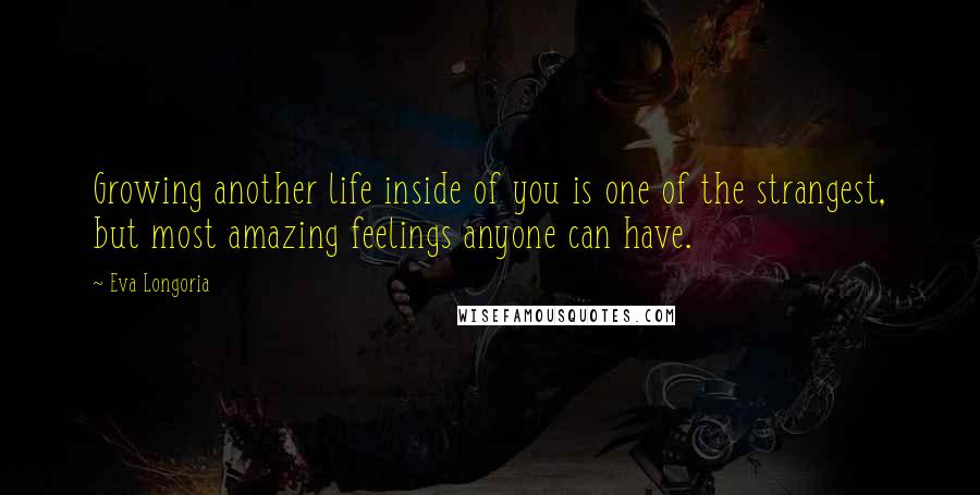 Eva Longoria Quotes: Growing another life inside of you is one of the strangest, but most amazing feelings anyone can have.