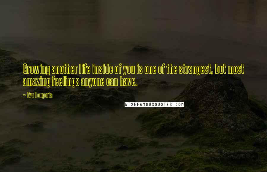 Eva Longoria Quotes: Growing another life inside of you is one of the strangest, but most amazing feelings anyone can have.