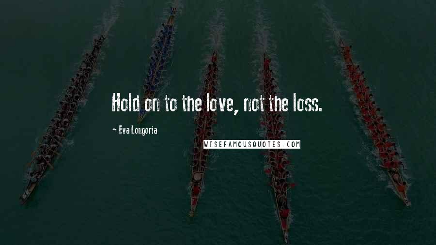 Eva Longoria Quotes: Hold on to the love, not the loss.