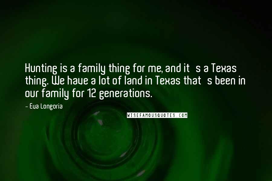 Eva Longoria Quotes: Hunting is a family thing for me, and it's a Texas thing. We have a lot of land in Texas that's been in our family for 12 generations.