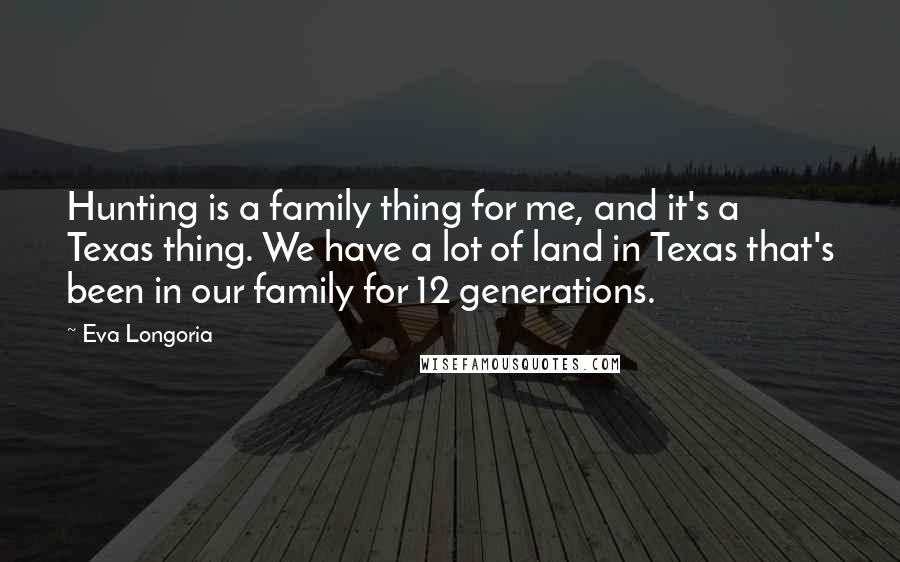 Eva Longoria Quotes: Hunting is a family thing for me, and it's a Texas thing. We have a lot of land in Texas that's been in our family for 12 generations.