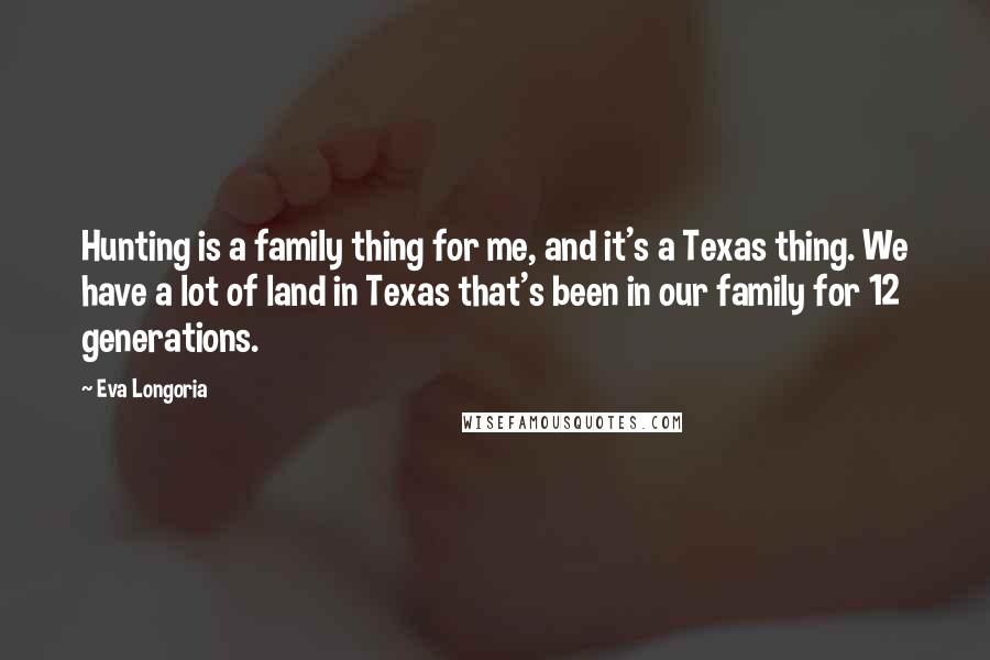 Eva Longoria Quotes: Hunting is a family thing for me, and it's a Texas thing. We have a lot of land in Texas that's been in our family for 12 generations.