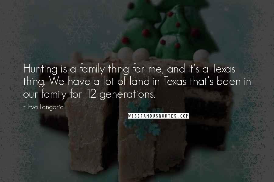 Eva Longoria Quotes: Hunting is a family thing for me, and it's a Texas thing. We have a lot of land in Texas that's been in our family for 12 generations.