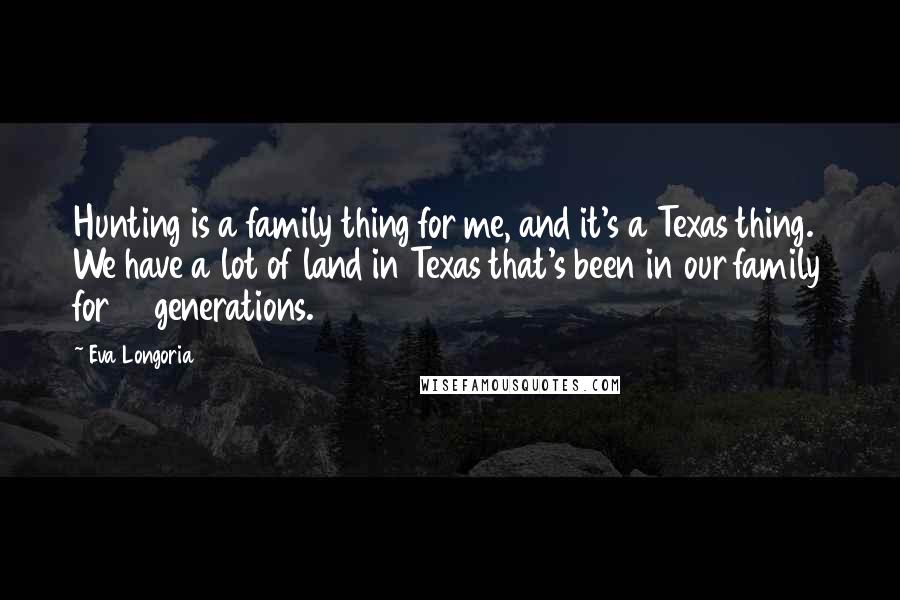 Eva Longoria Quotes: Hunting is a family thing for me, and it's a Texas thing. We have a lot of land in Texas that's been in our family for 12 generations.