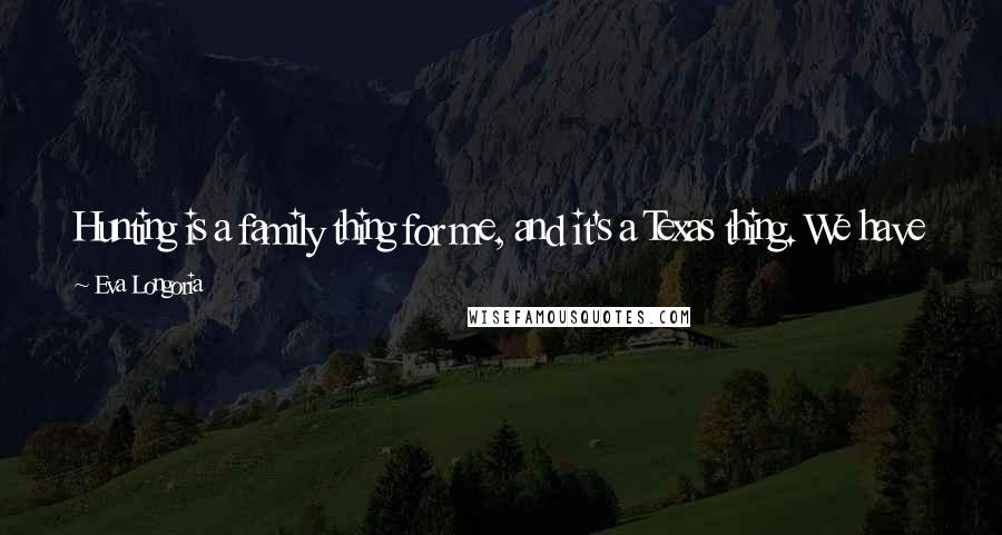 Eva Longoria Quotes: Hunting is a family thing for me, and it's a Texas thing. We have a lot of land in Texas that's been in our family for 12 generations.