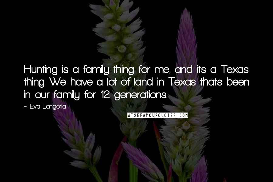 Eva Longoria Quotes: Hunting is a family thing for me, and it's a Texas thing. We have a lot of land in Texas that's been in our family for 12 generations.