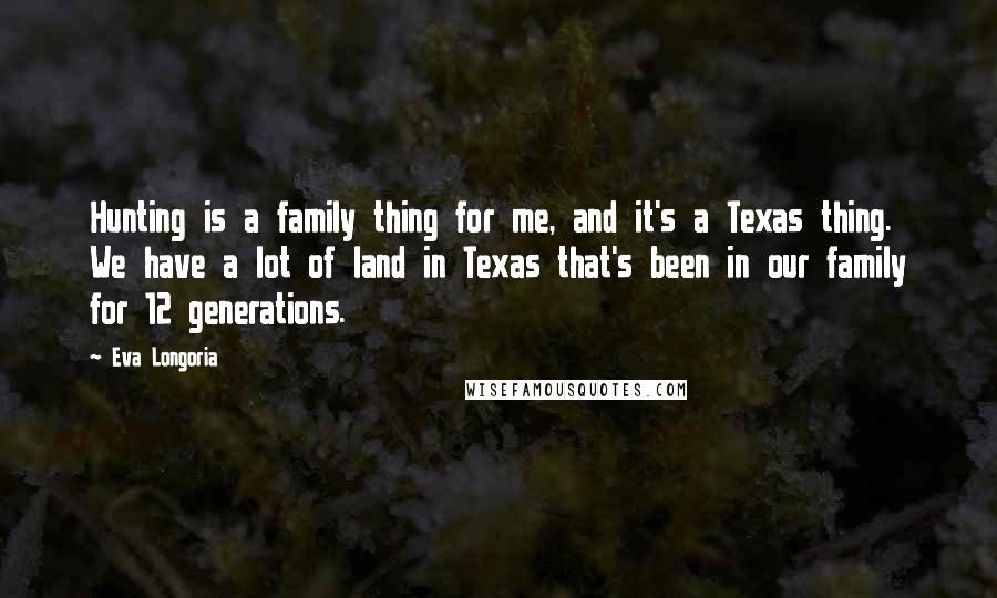 Eva Longoria Quotes: Hunting is a family thing for me, and it's a Texas thing. We have a lot of land in Texas that's been in our family for 12 generations.